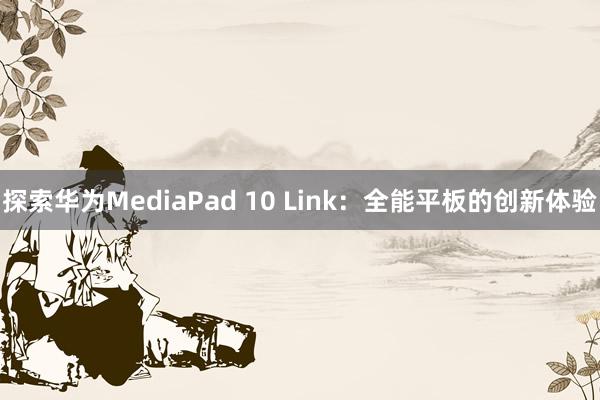 探索华为MediaPad 10 Link：全能平板的创新体验