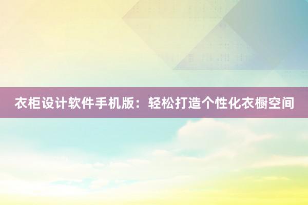 衣柜设计软件手机版：轻松打造个性化衣橱空间