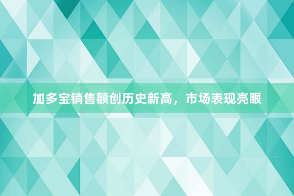 加多宝销售额创历史新高，市场表现亮眼